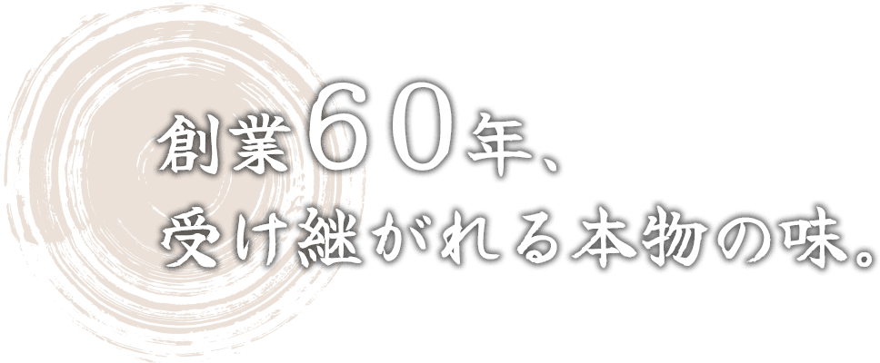 創業60年、 受け継がれる本物の味。