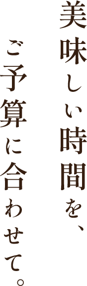 美味しい時間を、ご予算に合わせて。